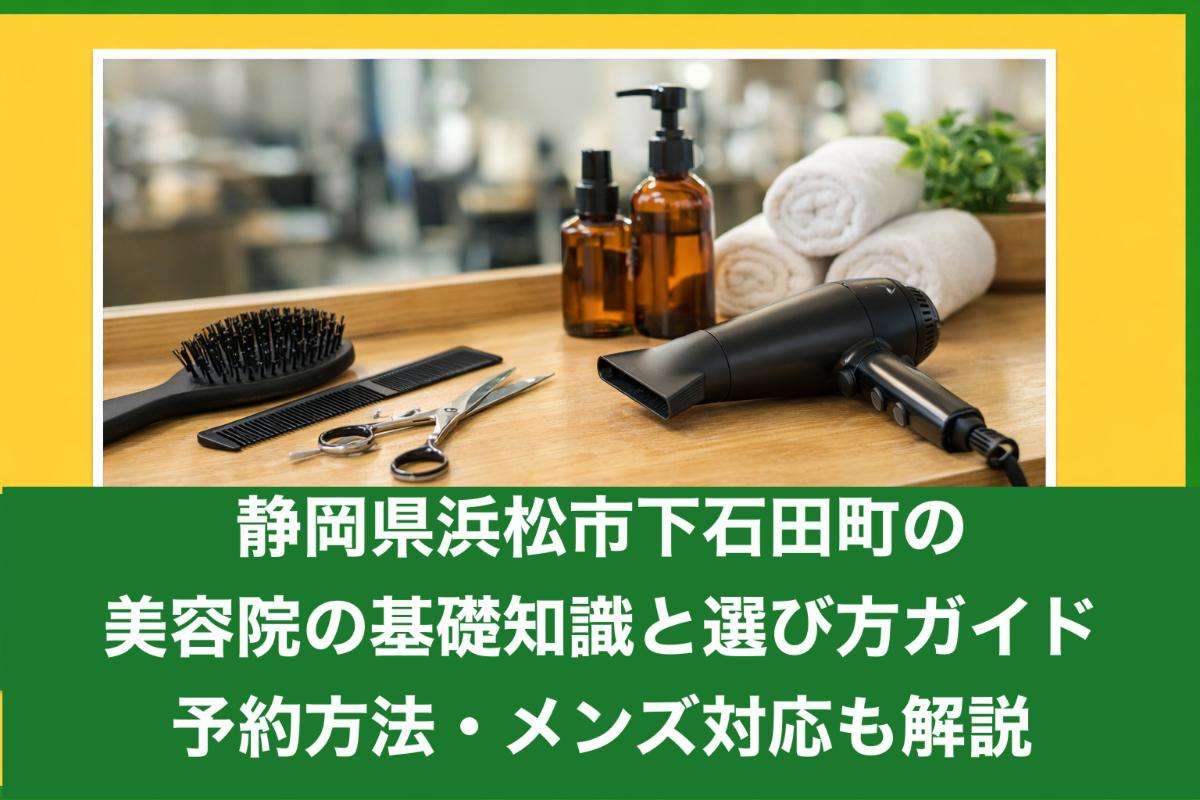 静岡県浜松市下石田町の美容院の基礎知識と選び方ガイド|予約方法・メンズ対応も解説