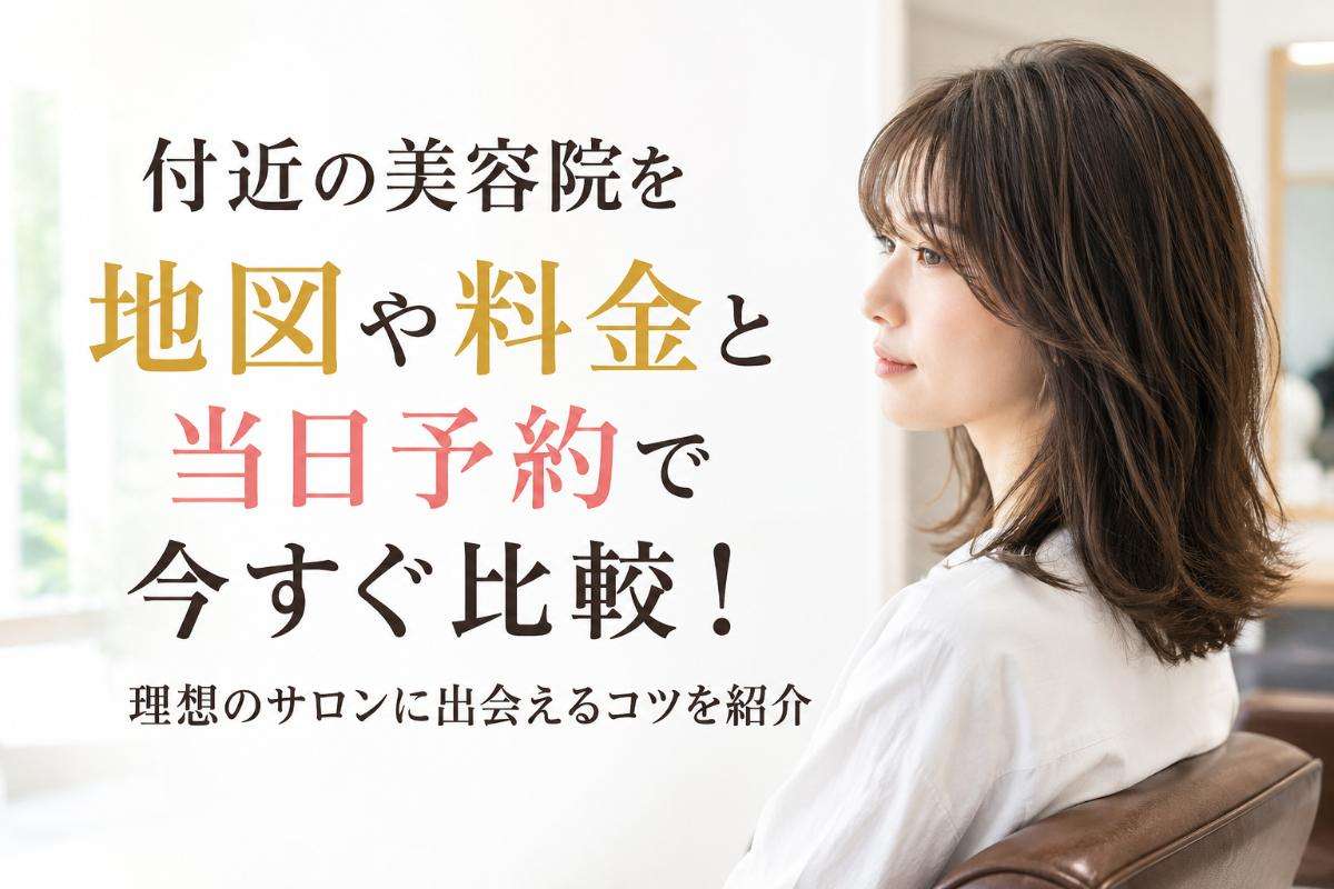 付近の美容院を地図や料金と当日予約で今すぐ比較!理想のサロンに出会えるコツを紹介